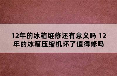 12年的冰箱维修还有意义吗 12年的冰箱压缩机坏了值得修吗